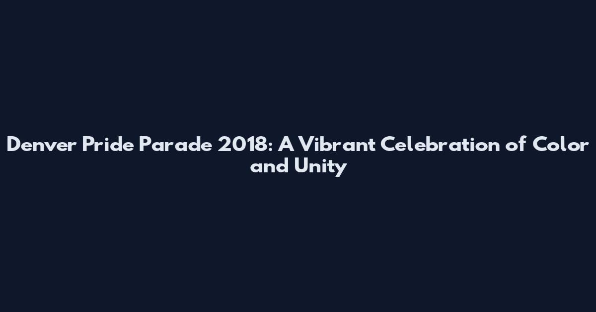 Denver Pride Parade 2018: A Vibrant Celebration of Color and Unity