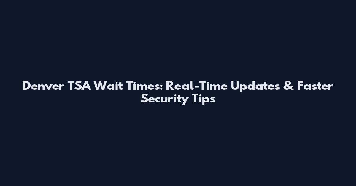 Denver TSA Wait Times: Real-Time Updates & Faster Security Tips