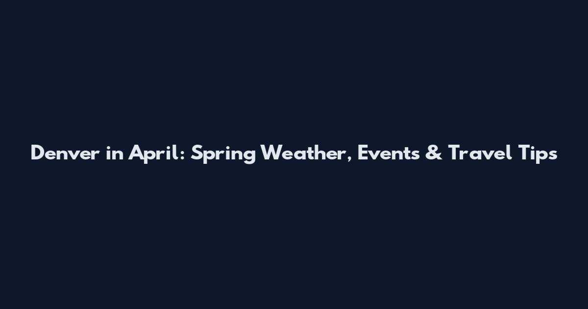 Denver in April: Spring Weather, Events & Travel Tips