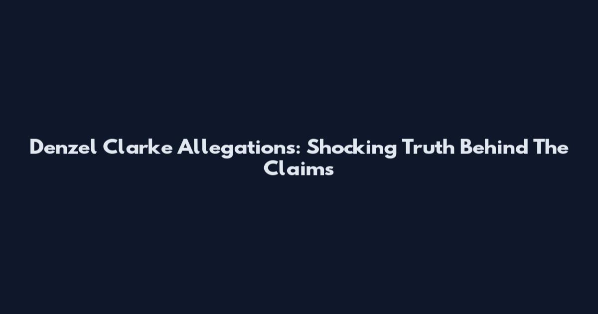 Denzel Clarke Allegations: Shocking Truth Behind The Claims