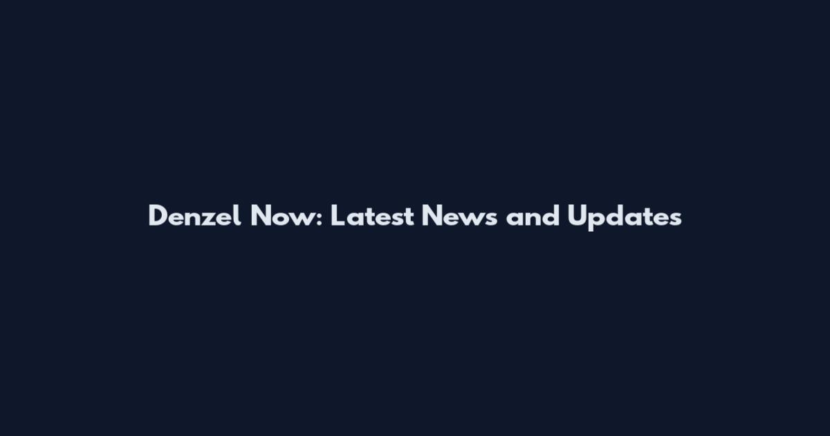 Denzel Now: Latest News and Updates