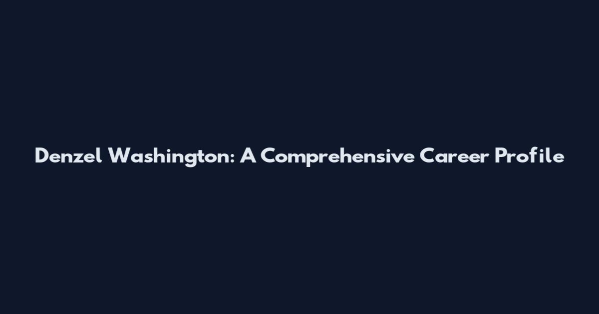Denzel Washington: A Comprehensive Career Profile