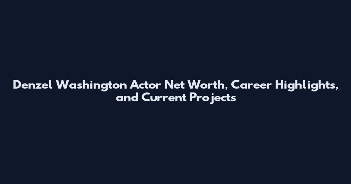 Denzel Washington Actor Net Worth, Career Highlights, and Current Projects