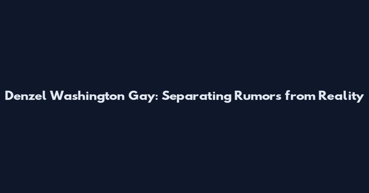 Denzel Washington Gay: Separating Rumors from Reality