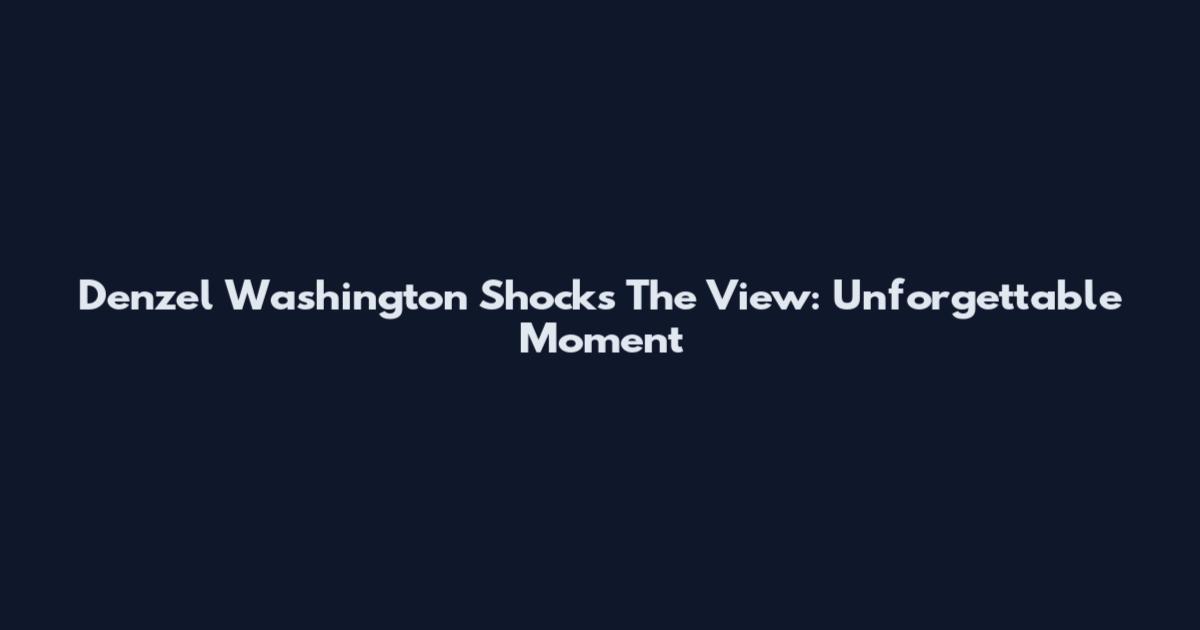Denzel Washington Shocks The View: Unforgettable Moment