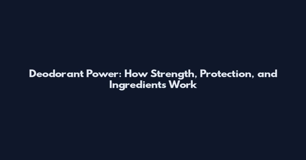Deodorant Power: How Strength, Protection, and Ingredients Work