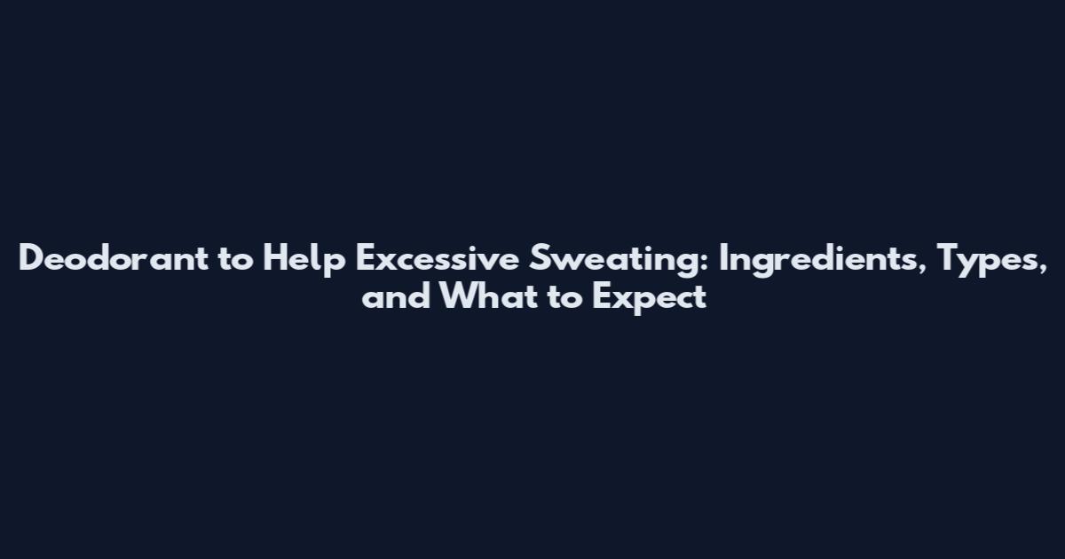 Deodorant to Help Excessive Sweating: Ingredients, Types, and What to Expect