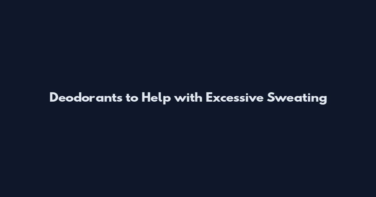 Deodorants to Help with Excessive Sweating