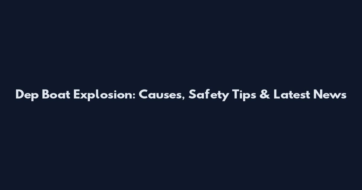 Dep Boat Explosion: Causes, Safety Tips & Latest News