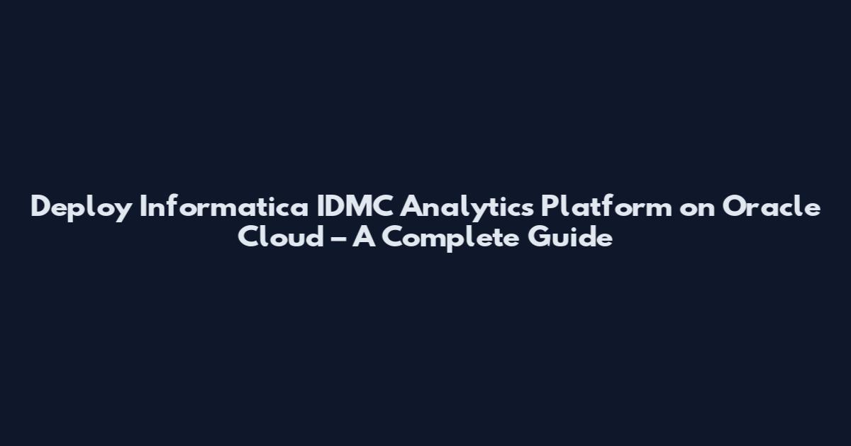 Deploy Informatica IDMC Analytics Platform on Oracle Cloud – A Complete Guide