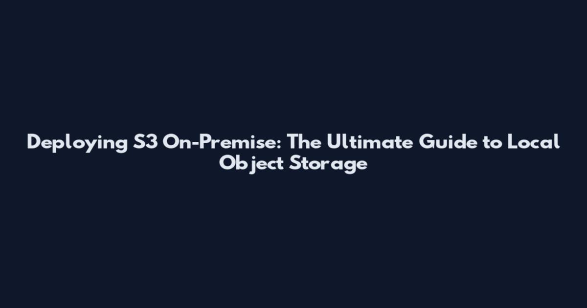 Deploying S3 On-Premise: The Ultimate Guide to Local Object Storage