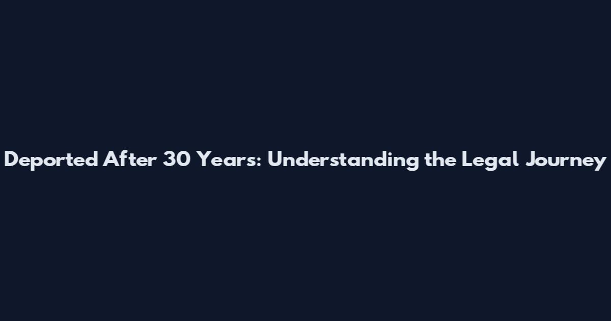 Deported After 30 Years: Understanding the Legal Journey