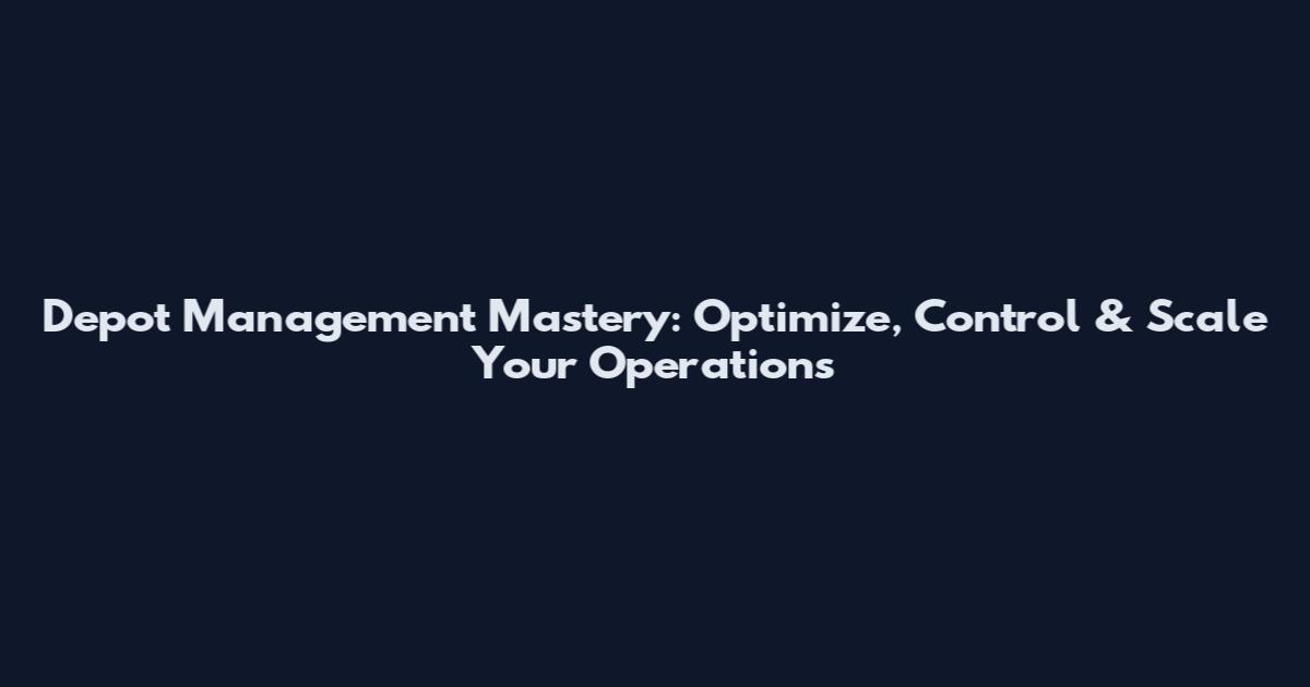 Depot Management Mastery: Optimize, Control & Scale Your Operations