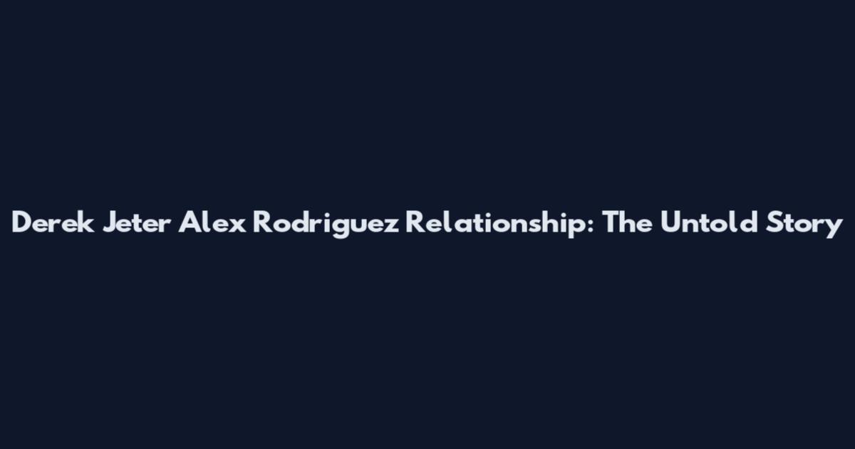 Derek Jeter Alex Rodriguez Relationship: The Untold Story