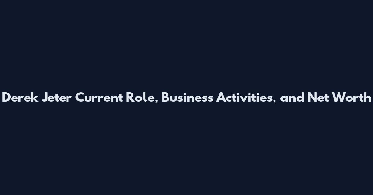 Derek Jeter Current Role, Business Activities, and Net Worth