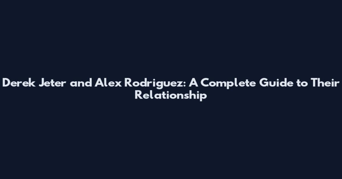 Derek Jeter and Alex Rodriguez: A Complete Guide to Their Relationship