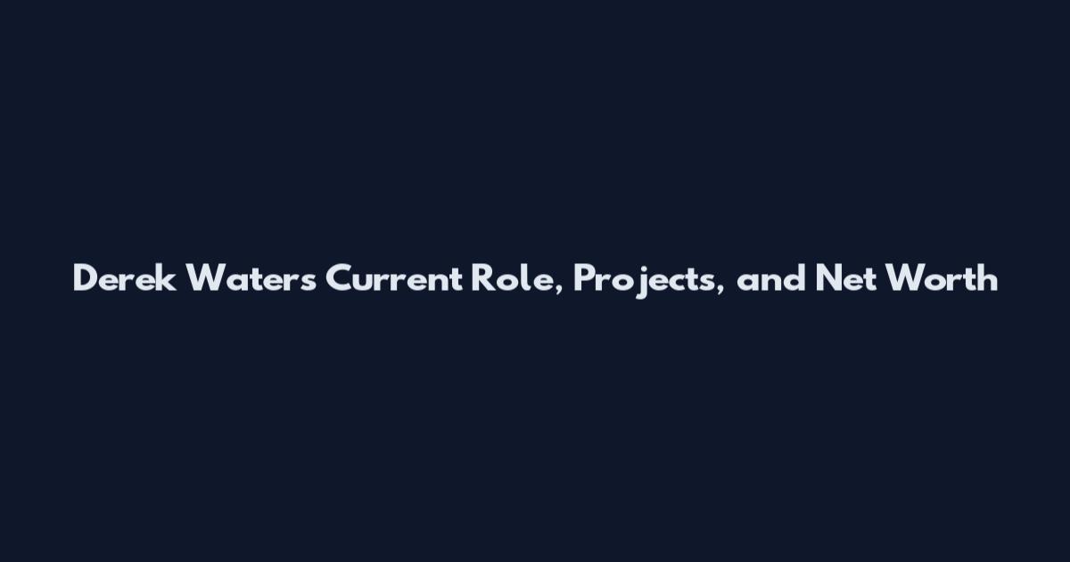 Derek Waters Current Role, Projects, and Net Worth