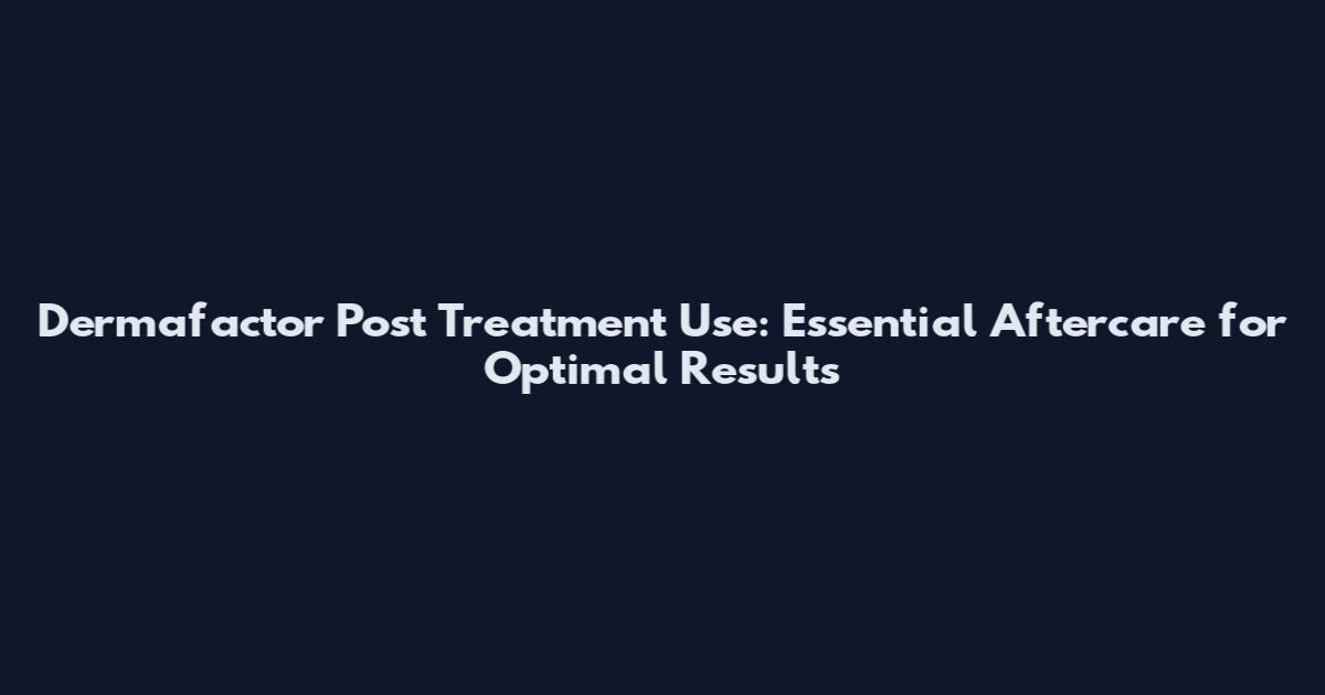 Dermafactor Post Treatment Use: Essential Aftercare for Optimal Results