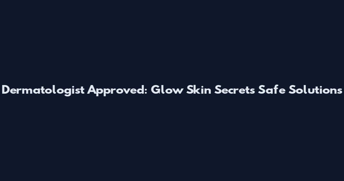 Dermatologist Approved: Glow Skin Secrets Safe Solutions