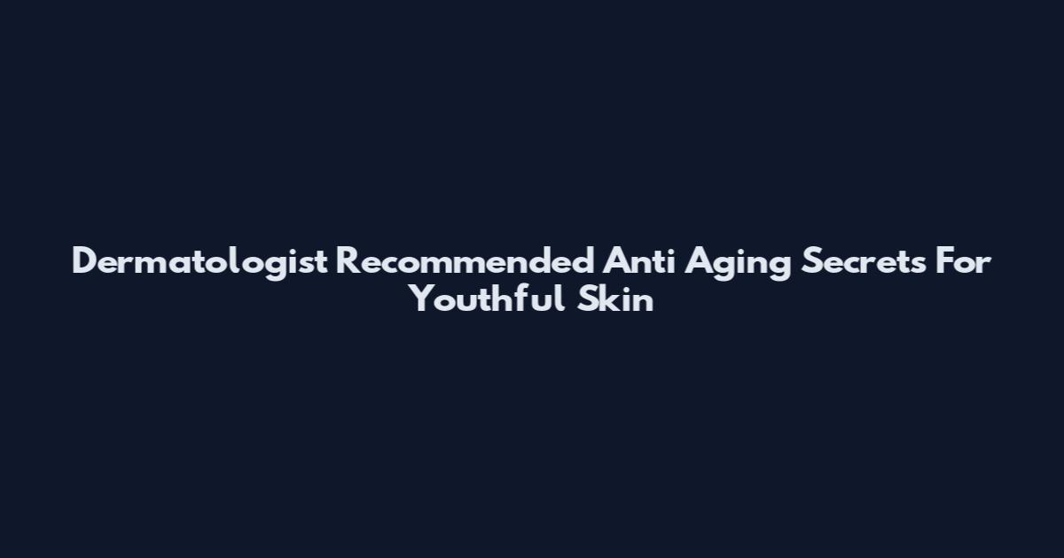 Dermatologist Recommended Anti Aging Secrets For Youthful Skin