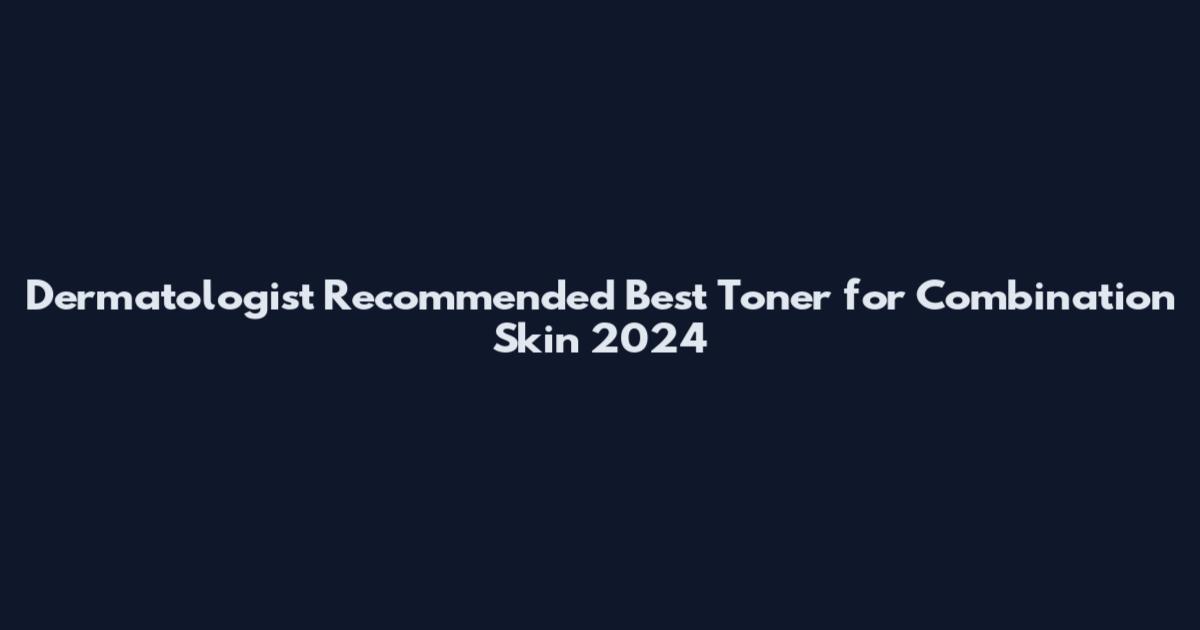 Dermatologist Recommended Best Toner for Combination Skin 2024
