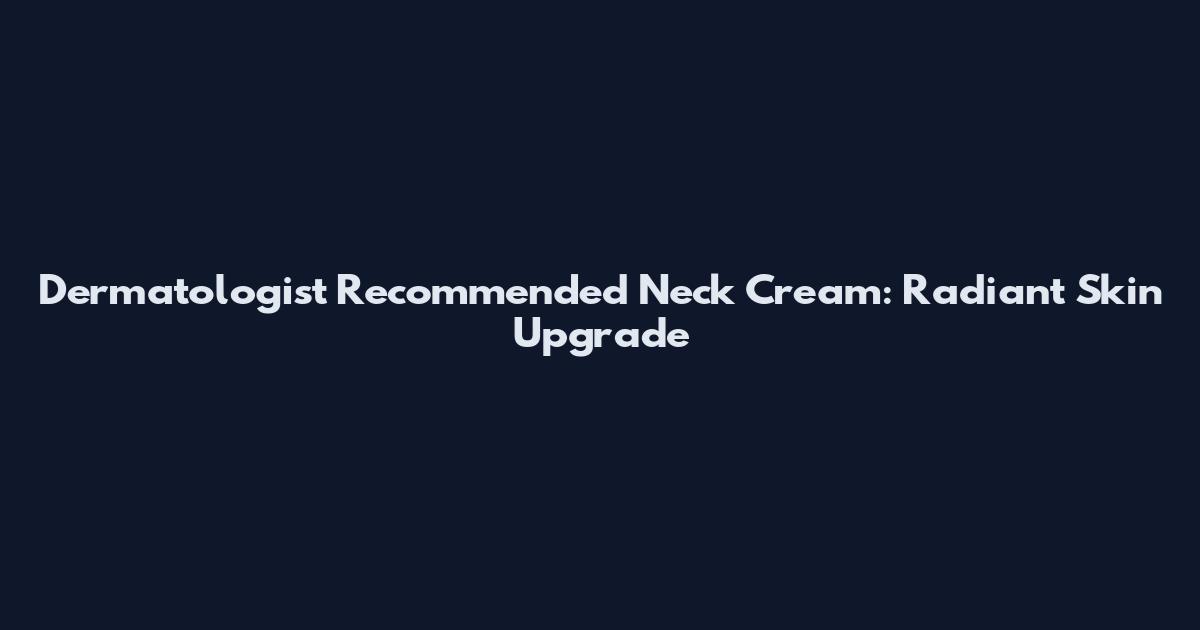 Dermatologist Recommended Neck Cream: Radiant Skin Upgrade