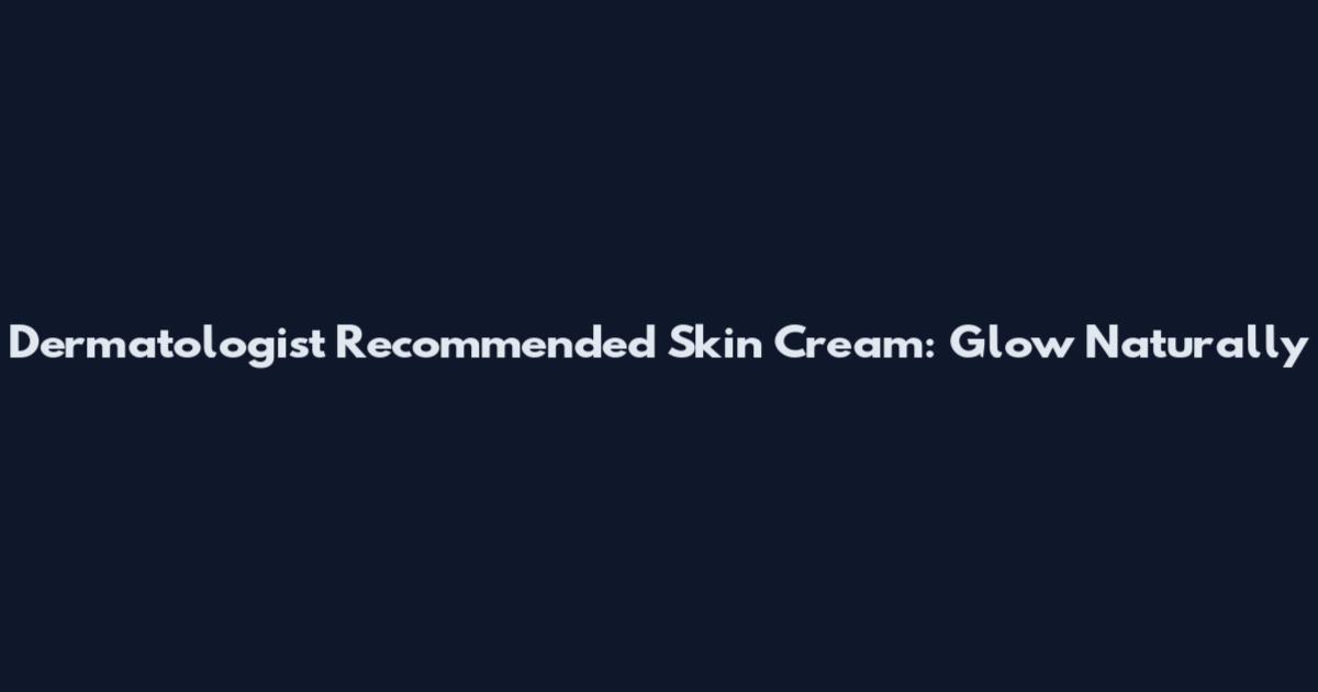 Dermatologist Recommended Skin Cream: Glow Naturally