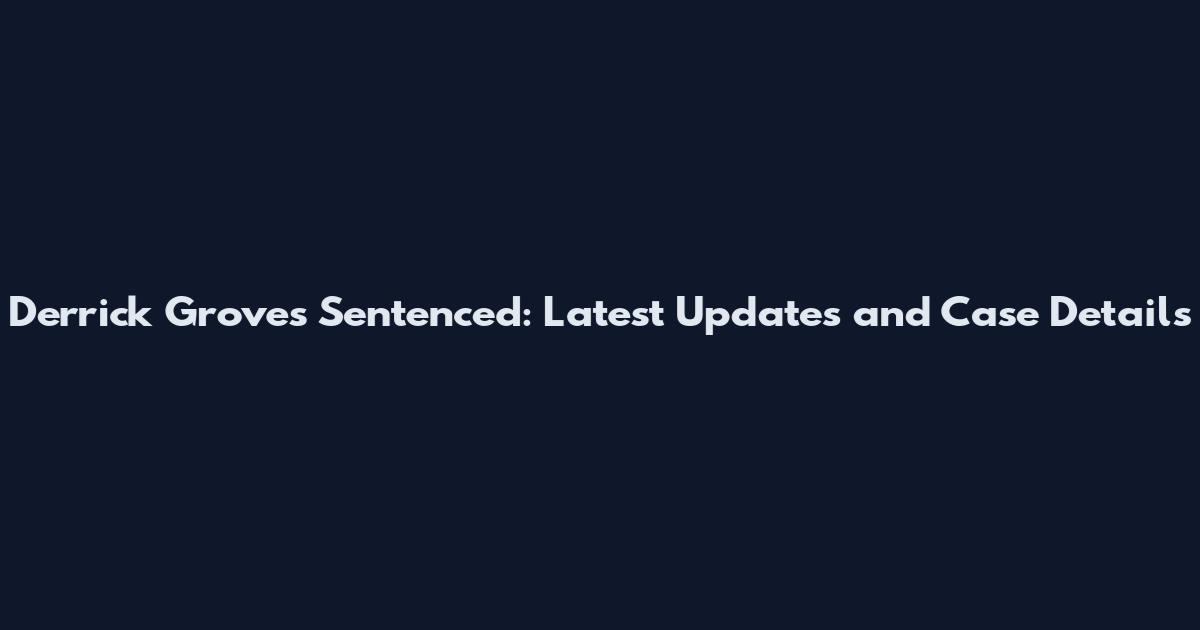Derrick Groves Sentenced: Latest Updates and Case Details