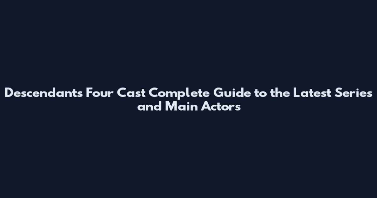 Descendants Four Cast Complete Guide to the Latest Series and Main Actors