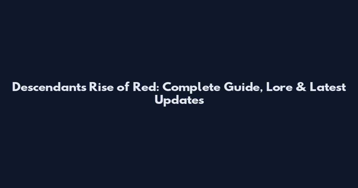Descendants Rise of Red: Complete Guide, Lore & Latest Updates