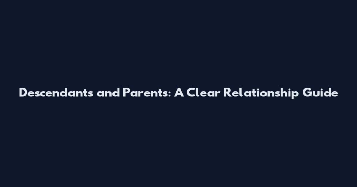 Descendants and Parents: A Clear Relationship Guide