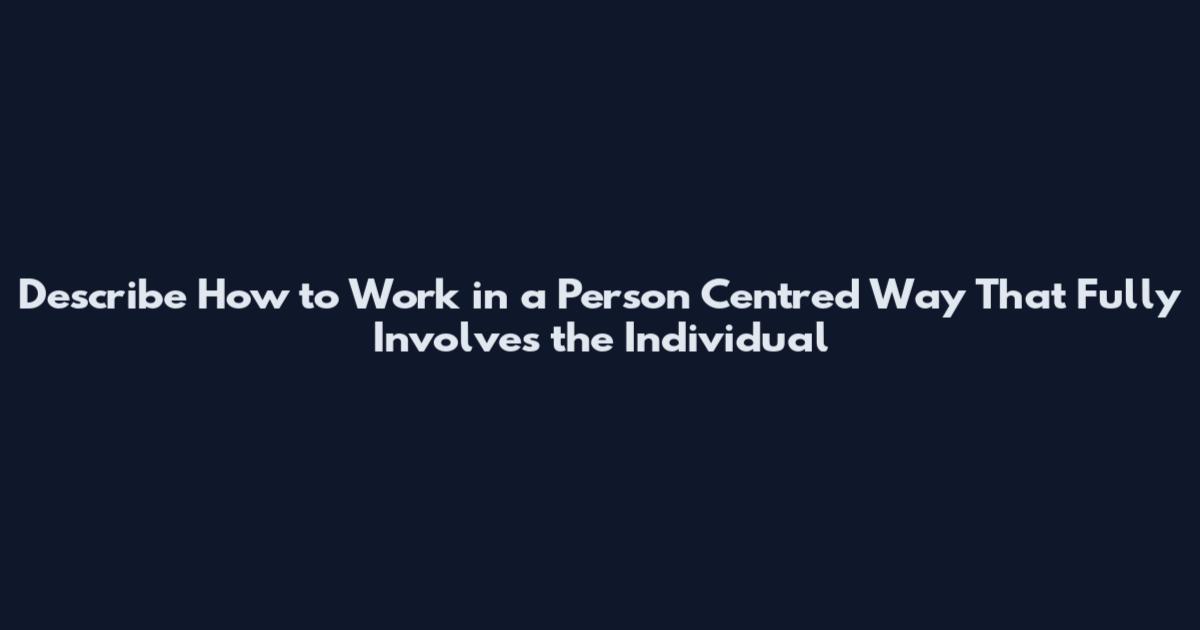 Describe How to Work in a Person Centred Way That Fully Involves the Individual