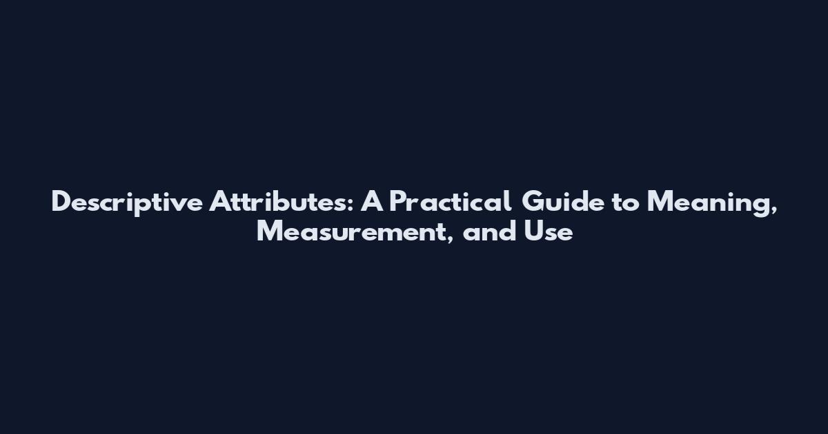 Descriptive Attributes: A Practical Guide to Meaning, Measurement, and Use
