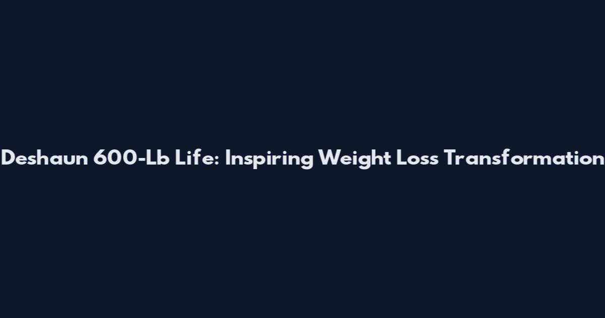 Deshaun 600-Lb Life: Inspiring Weight Loss Transformation