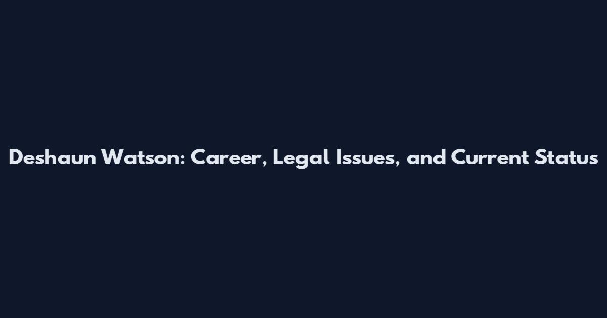 Deshaun Watson: Career, Legal Issues, and Current Status