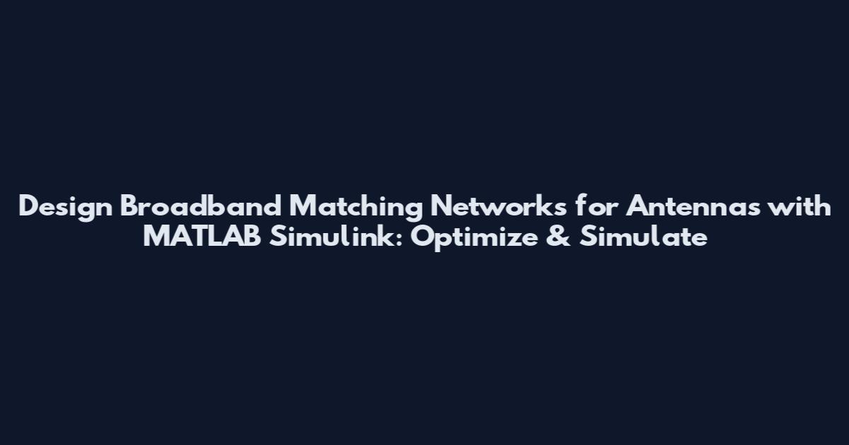 Design Broadband Matching Networks for Antennas with MATLAB Simulink: Optimize & Simulate