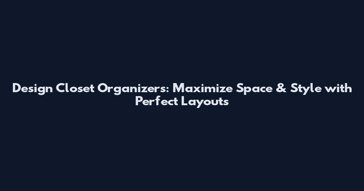Design Closet Organizers: Maximize Space & Style with Perfect Layouts