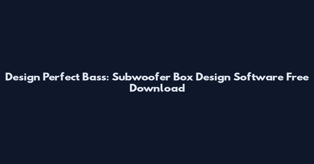 Design Perfect Bass: Subwoofer Box Design Software Free Download