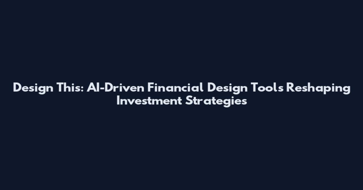 Design This: AI-Driven Financial Design Tools Reshaping Investment Strategies