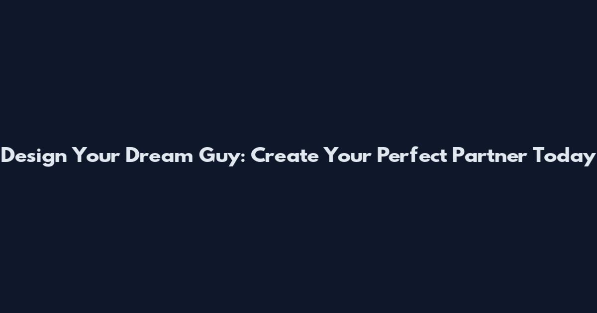 Design Your Dream Guy: Create Your Perfect Partner Today