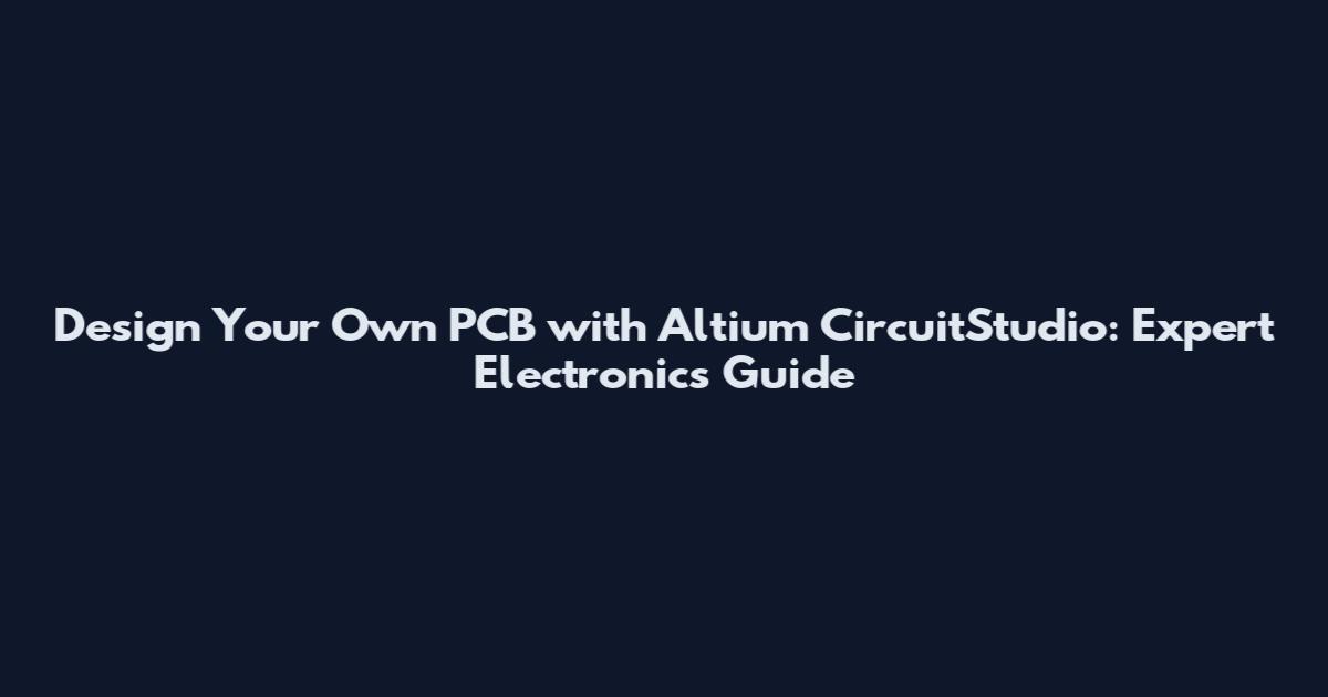 Design Your Own PCB with Altium CircuitStudio: Expert Electronics Guide