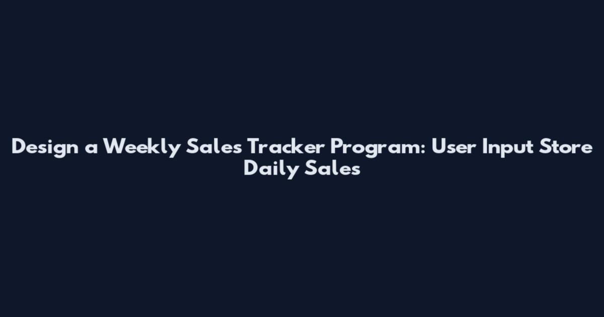 Design a Weekly Sales Tracker Program: User Input Store Daily Sales