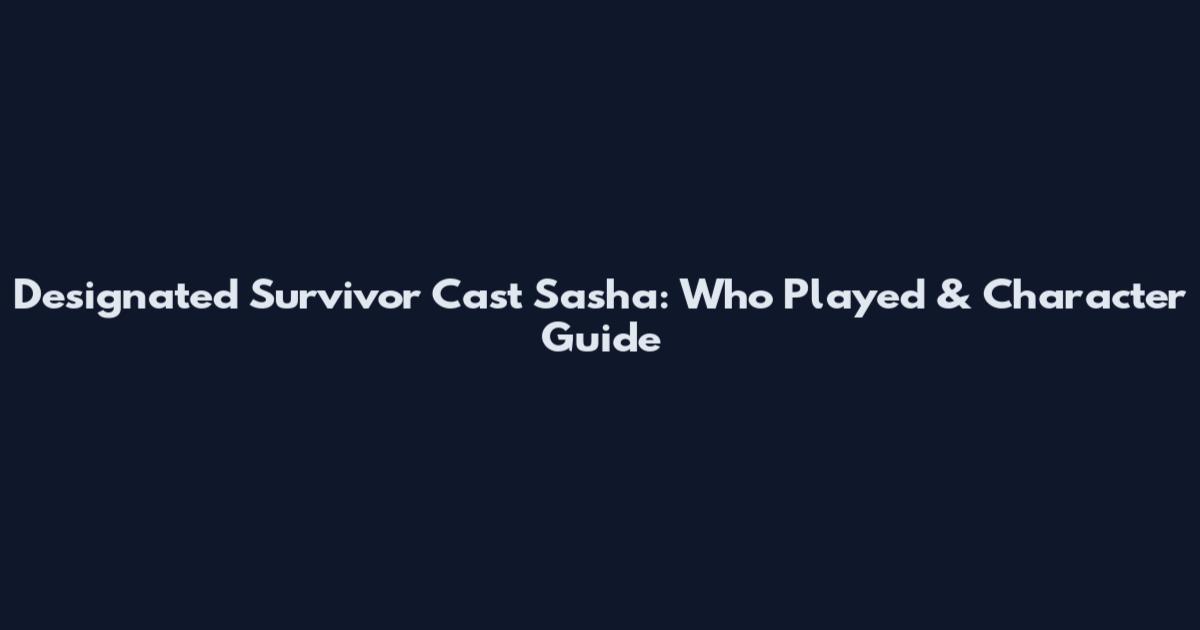 Designated Survivor Cast Sasha: Who Played & Character Guide