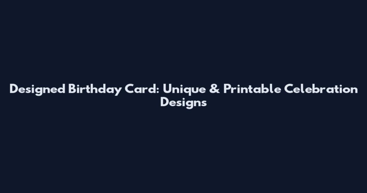 Designed Birthday Card: Unique & Printable Celebration Designs