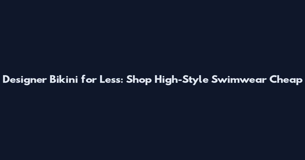 Designer Bikini for Less: Shop High-Style Swimwear Cheap