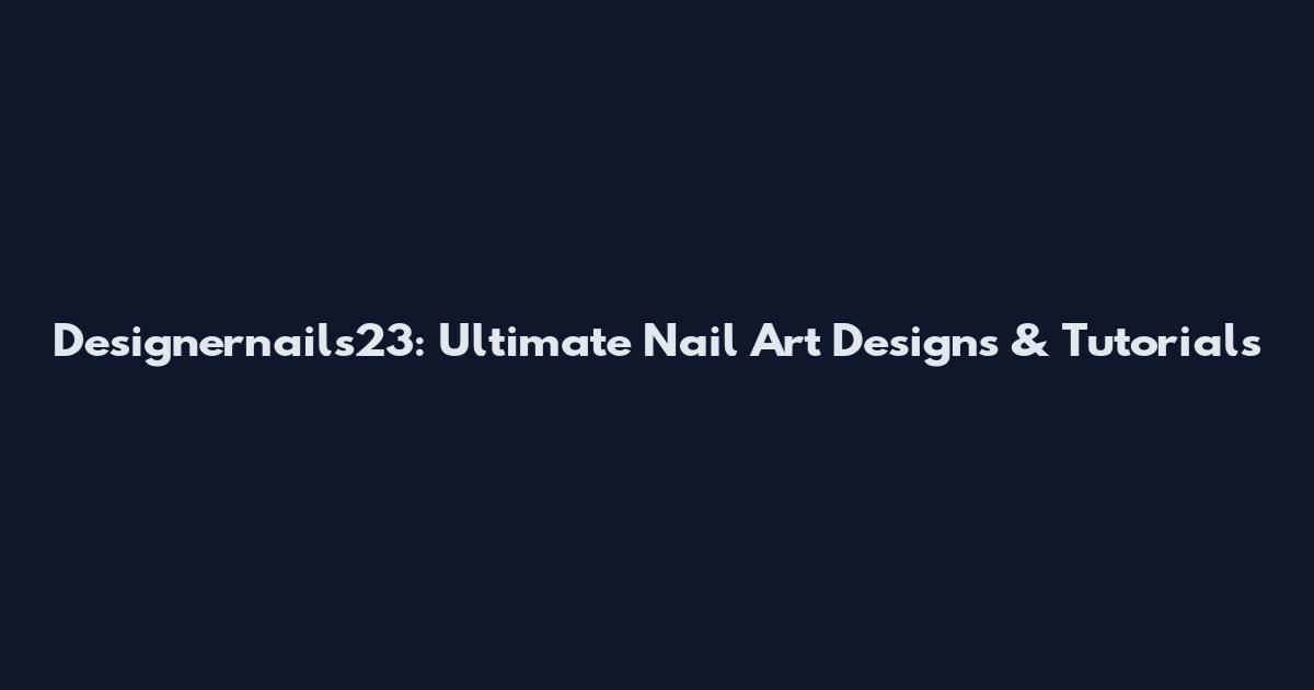 Designernails23: Ultimate Nail Art Designs & Tutorials