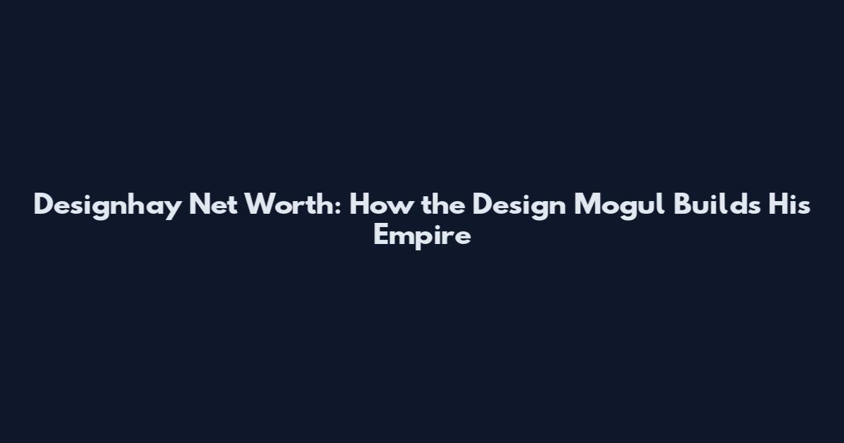 Designhay Net Worth: How the Design Mogul Builds His Empire