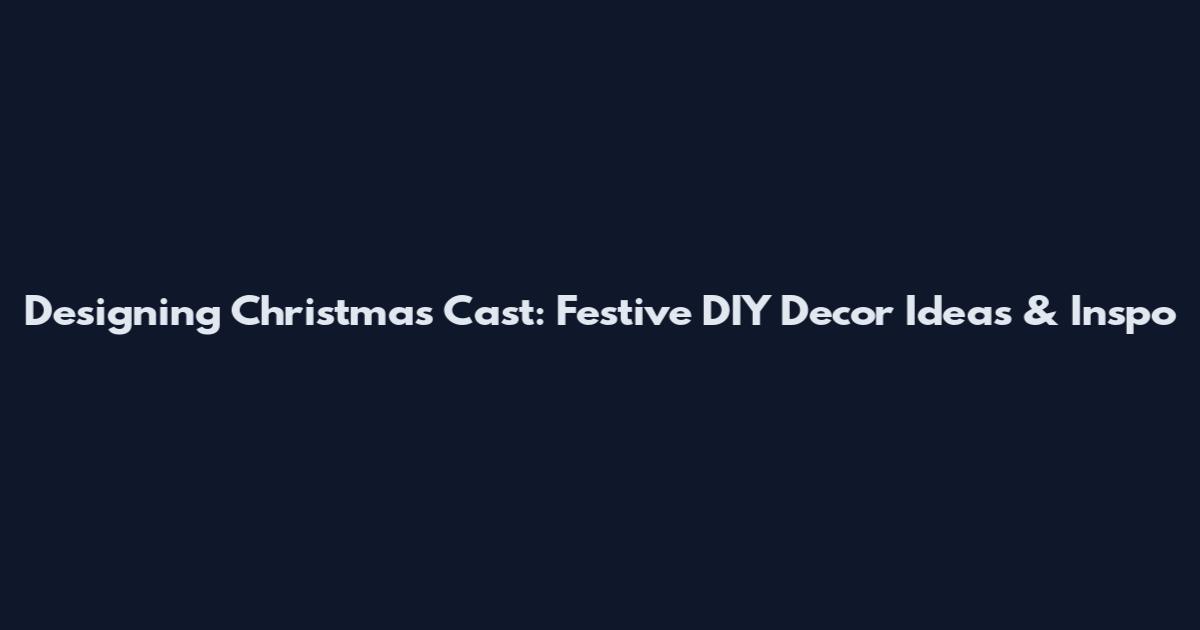 Designing Christmas Cast: Festive DIY Decor Ideas & Inspo
