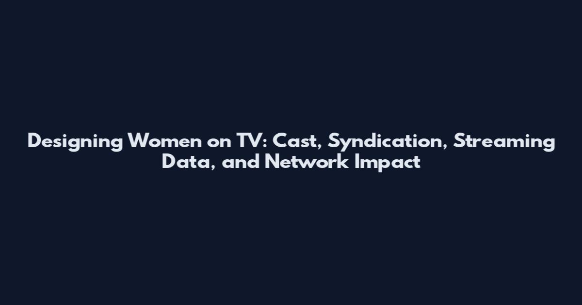 Designing Women on TV: Cast, Syndication, Streaming Data, and Network Impact