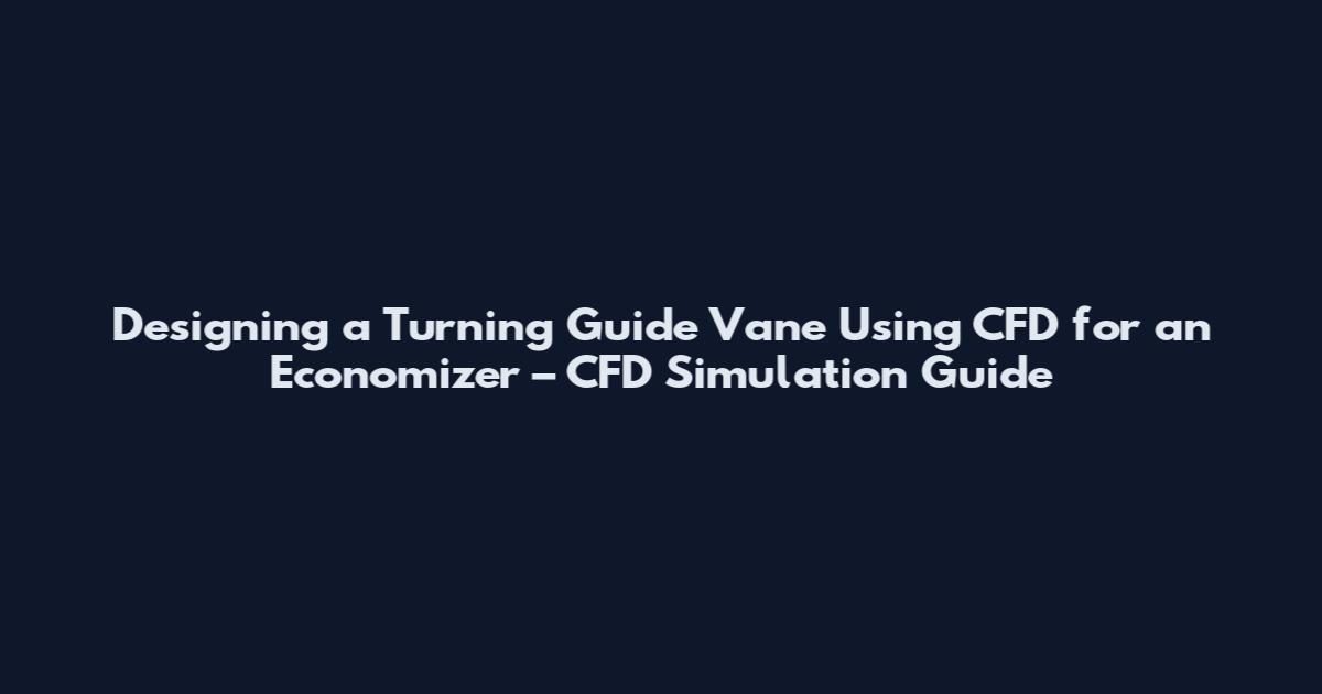 Designing a Turning Guide Vane Using CFD for an Economizer – CFD Simulation Guide